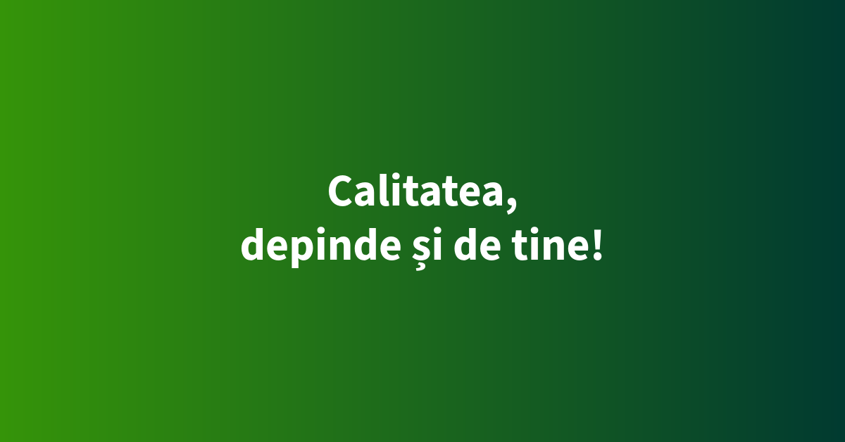 Calitatea, depinde și de tine!